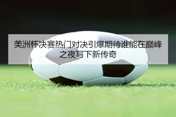 美洲杯决赛热门对决引爆期待谁能在巅峰之夜写下新传奇